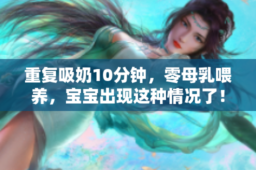 重复吸奶10分钟，零母乳喂养，宝宝出现这种情况了！