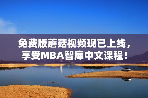 免费版蘑菇视频现已上线，享受MBA智库中文课程！