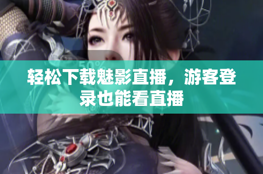 轻松下载魅影直播，游客登录也能看直播