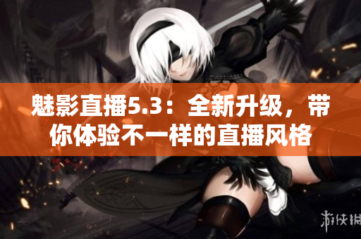 魅影直播5.3：全新升级，带你体验不一样的直播风格