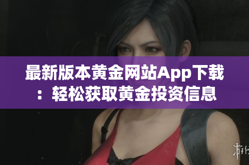 最新版本黄金网站App下载：轻松获取黄金投资信息
