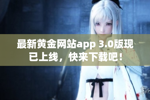 最新黄金网站app 3.0版现已上线，快来下载吧！