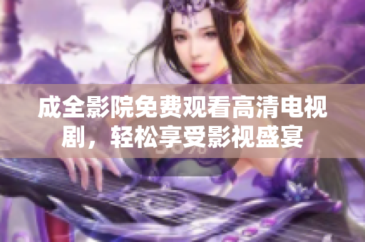 成全影院免费观看高清电视剧，轻松享受影视盛宴