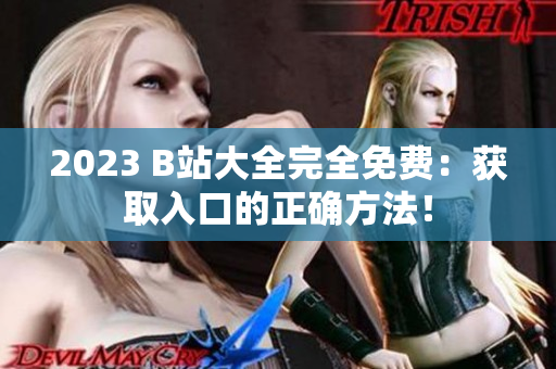2023 B站大全完全免费：获取入口的正确方法！