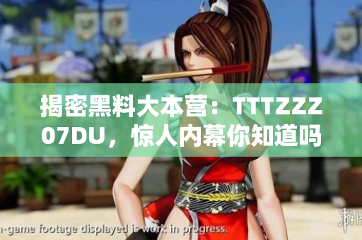 揭密黑料大本营：TTTZZZ07DU，惊人内幕你知道吗？