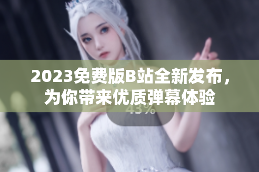 2023免费版B站全新发布，为你带来优质弹幕体验