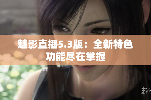 魅影直播5.3版：全新特色功能尽在掌握