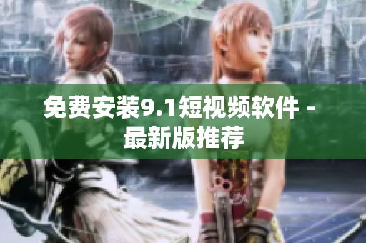 免费安装9.1短视频软件 - 最新版推荐