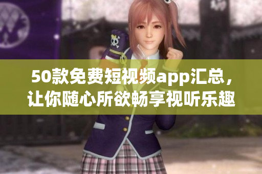 50款免费短视频app汇总，让你随心所欲畅享视听乐趣