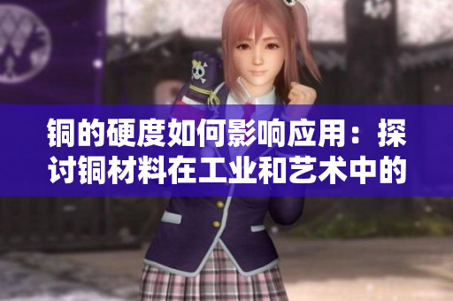 铜的硬度如何影响应用：探讨铜材料在工业和艺术中的优秀特性