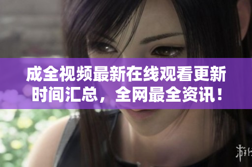 成全视频最新在线观看更新时间汇总，全网最全资讯！