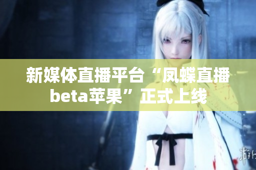 新媒体直播平台“凤蝶直播beta苹果”正式上线
