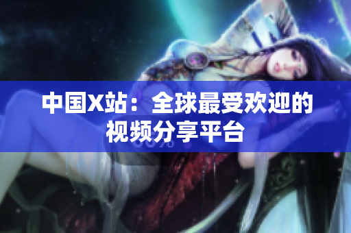 中国X站：全球最受欢迎的视频分享平台