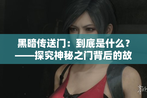 黑暗传送门：到底是什么？——探究神秘之门背后的故事
