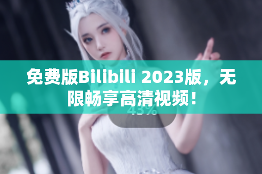 免费版Bilibili 2023版，无限畅享高清视频！
