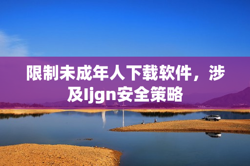 限制未成年人下载软件，涉及Ijgn安全策略