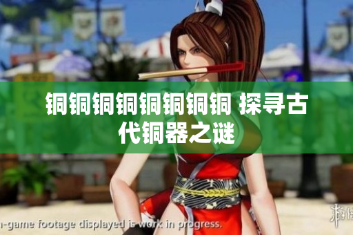 铜铜铜铜铜铜铜铜 探寻古代铜器之谜