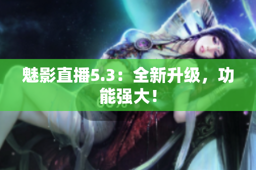 魅影直播5.3：全新升级，功能强大！