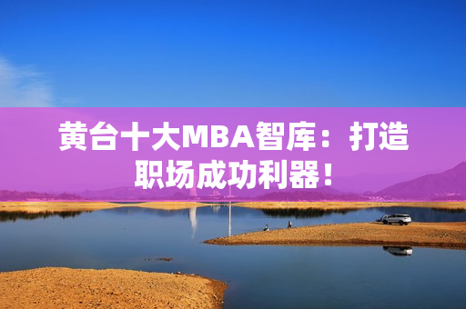 黄台十大MBA智库：打造职场成功利器！