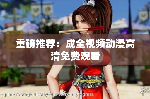 重磅推荐：成全视频动漫高清免费观看