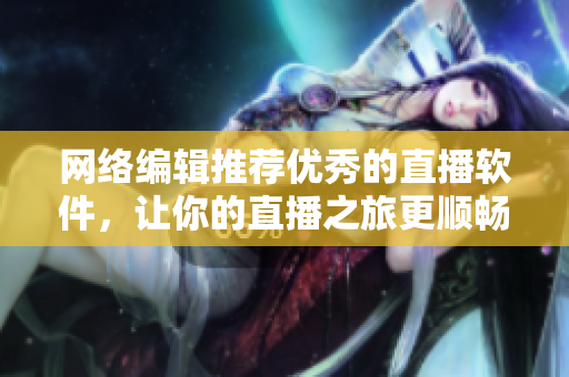 网络编辑推荐优秀的直播软件，让你的直播之旅更顺畅