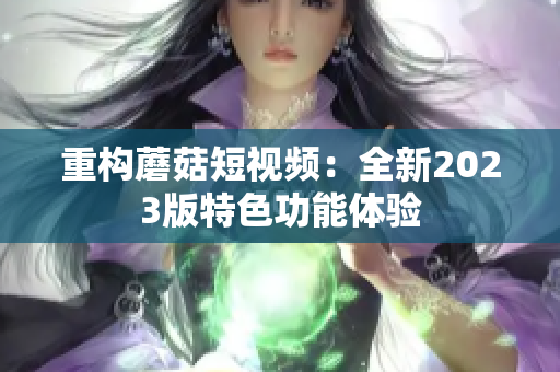 重构蘑菇短视频：全新2023版特色功能体验