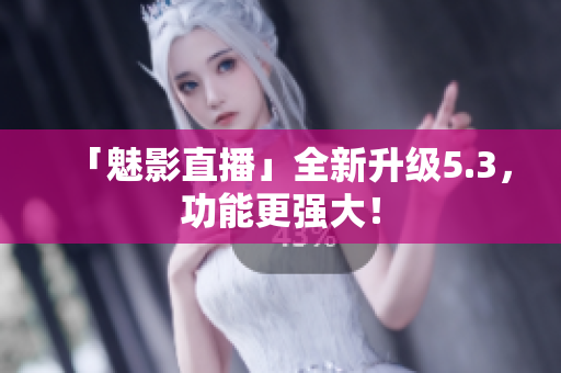 「魅影直播」全新升级5.3，功能更强大！