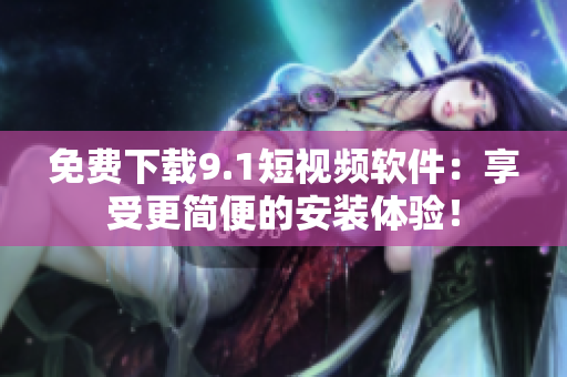 免费下载9.1短视频软件：享受更简便的安装体验！