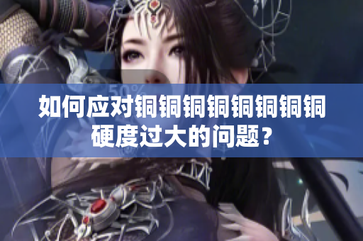 如何应对铜铜铜铜铜铜铜铜硬度过大的问题？