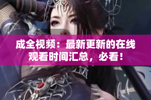 成全视频：最新更新的在线观看时间汇总，必看！