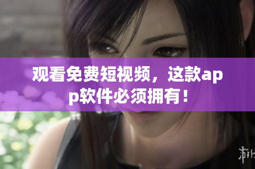 观看免费短视频，这款app软件必须拥有！