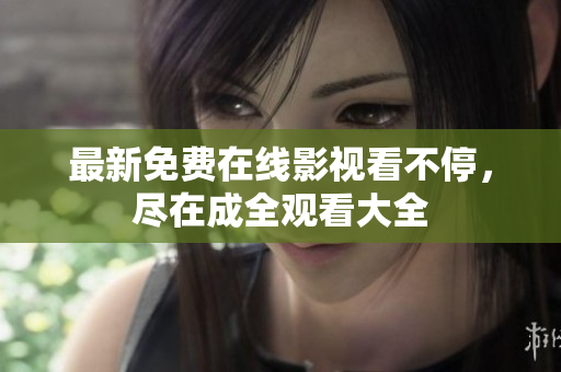 最新免费在线影视看不停，尽在成全观看大全