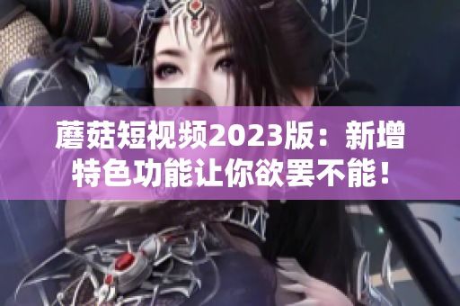 蘑菇短视频2023版：新增特色功能让你欲罢不能！
