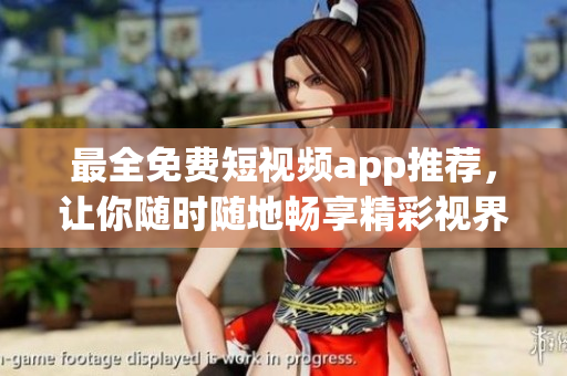 最全免费短视频app推荐，让你随时随地畅享精彩视界