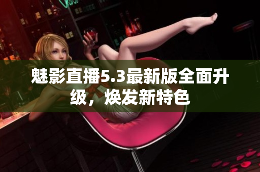 魅影直播5.3最新版全面升级，焕发新特色