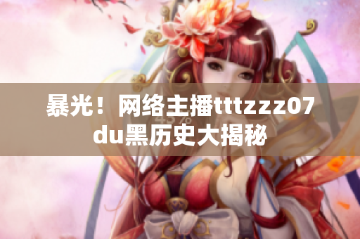 暴光！网络主播tttzzz07du黑历史大揭秘