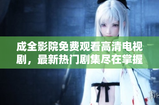 成全影院免费观看高清电视剧，最新热门剧集尽在掌握