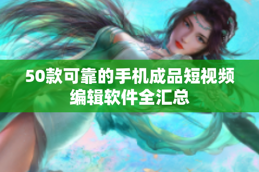 50款可靠的手机成品短视频编辑软件全汇总