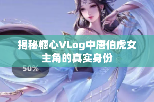 揭秘糖心VLog中唐伯虎女主角的真实身份