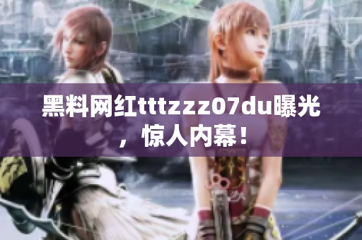 黑料网红tttzzz07du曝光，惊人内幕！