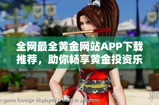 全网最全黄金网站APP下载推荐，助你畅享黄金投资乐趣
