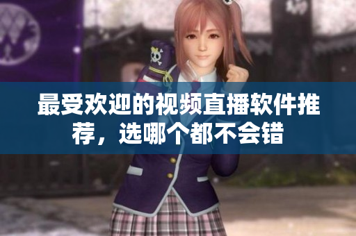 最受欢迎的视频直播软件推荐，选哪个都不会错