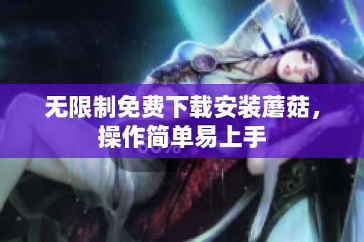 无限制免费下载安装蘑菇，操作简单易上手