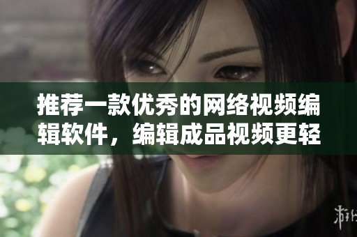 推荐一款优秀的网络视频编辑软件，编辑成品视频更轻松