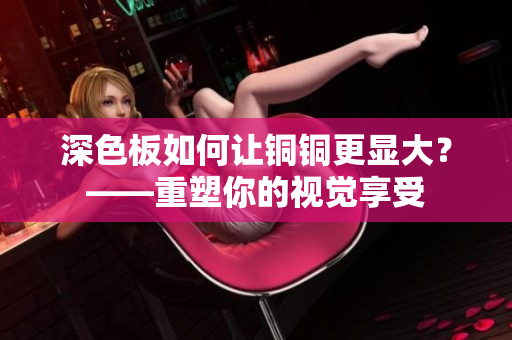 深色板如何让铜铜更显大？——重塑你的视觉享受