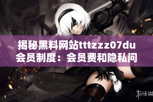 揭秘黑料网站tttzzz07du会员制度：会员费和隐私问题