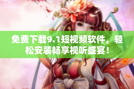 免费下载9.1短视频软件，轻松安装畅享视听盛宴！