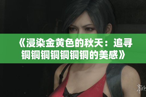 《浸染金黄色的秋天：追寻铜铜铜铜铜铜铜的美感》