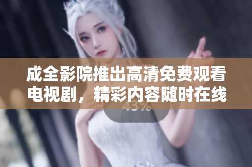 成全影院推出高清免费观看电视剧，精彩内容随时在线