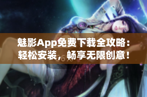 魅影App免费下载全攻略：轻松安装，畅享无限创意！